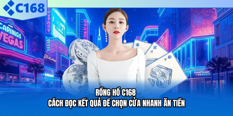 Rồng Hổ C168 - Cách Đọc Kết Quả Để Chọn Cửa Nhanh Ăn Tiền